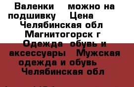 Валенки  ( можно на подшивку) › Цена ­ 300 - Челябинская обл., Магнитогорск г. Одежда, обувь и аксессуары » Мужская одежда и обувь   . Челябинская обл.